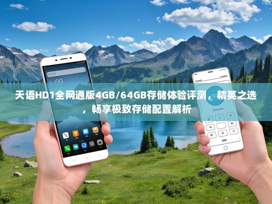 天语HD1全网通版4GB/64GB存储体验评测，精英之选，畅享极致存储配置解析