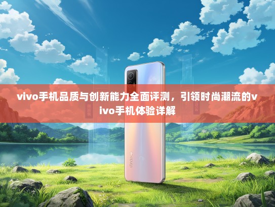 vivo手机品质与创新能力全面评测，引领时尚潮流的vivo手机体验详解