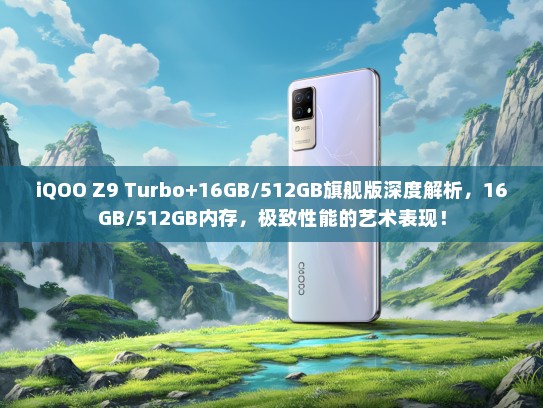 iQOO Z9 Turbo+16GB/512GB旗舰版深度解析，16GB/512GB内存，极致性能的艺术表现！