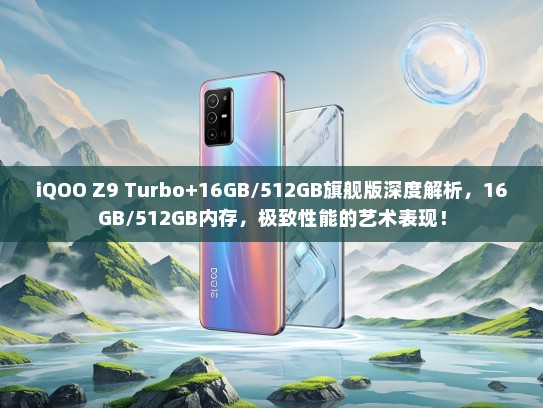 iQOO Z9 Turbo+16GB/512GB旗舰版深度解析，16GB/512GB内存，极致性能的艺术表现！