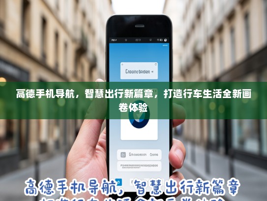 高德手机导航，智慧出行新篇章，打造行车生活全新画卷体验