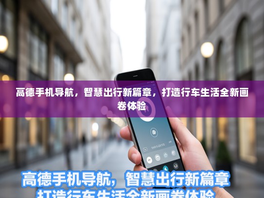 高德手机导航，智慧出行新篇章，打造行车生活全新画卷体验