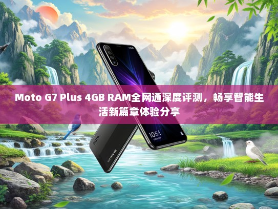 Moto G7 Plus 4GB RAM全网通深度评测，畅享智能生活新篇章体验分享