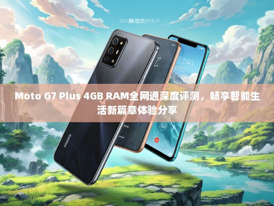Moto G7 Plus 4GB RAM全网通深度评测，畅享智能生活新篇章体验分享