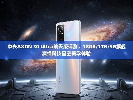 中兴AXON 30 Ultra航天版评测，18GB/1TB/5G旗舰演绎科技星空美学体验