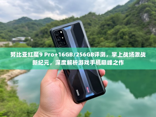 努比亚红魔9 Pro+16GB/256GB评测，掌上战场激战新纪元，深度解析游戏手机巅峰之作