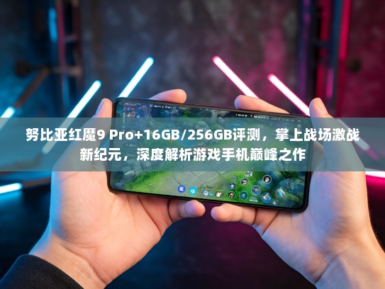 努比亚红魔9 Pro+16GB/256GB评测，掌上战场激战新纪元，深度解析游戏手机巅峰之作