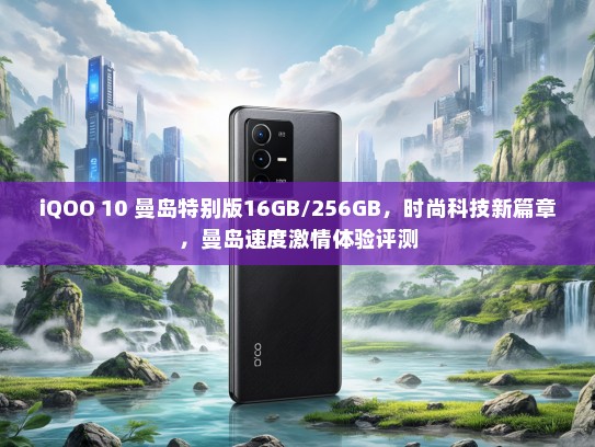 iQOO 10 曼岛特别版16GB/256GB，时尚科技新篇章，曼岛速度激情体验评测