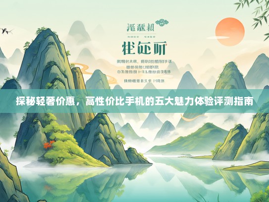 探秘轻奢价惠，高性价比手机的五大魅力体验评测指南