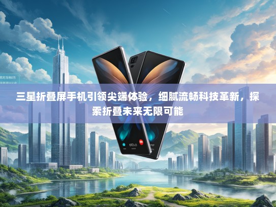 三星折叠屏手机引领尖端体验，细腻流畅科技革新，探索折叠未来无限可能