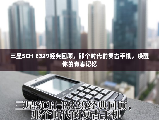 三星SCH-E329经典回顾，那个时代的复古手机，唤醒你的青春记忆
