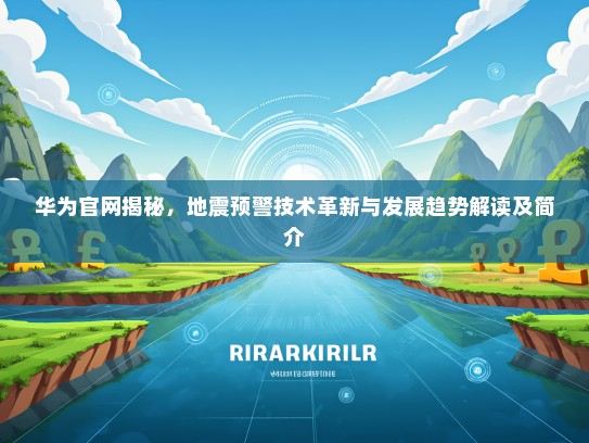华为官网揭秘，地震预警技术革新与发展趋势解读及简介