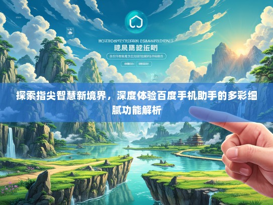 探索指尖智慧新境界，深度体验百度手机助手的多彩细腻功能解析