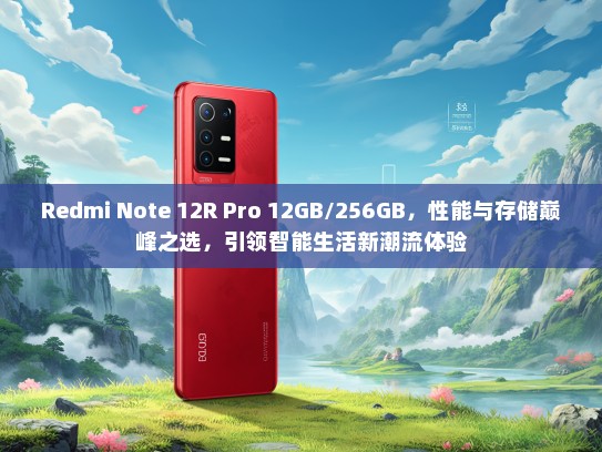 Redmi Note 12R Pro 12GB/256GB，性能与存储巅峰之选，引领智能生活新潮流体验