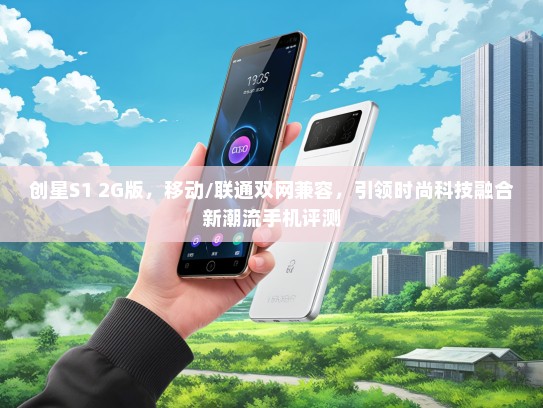 创星S1 2G版，移动/联通双网兼容，引领时尚科技融合新潮流手机评测