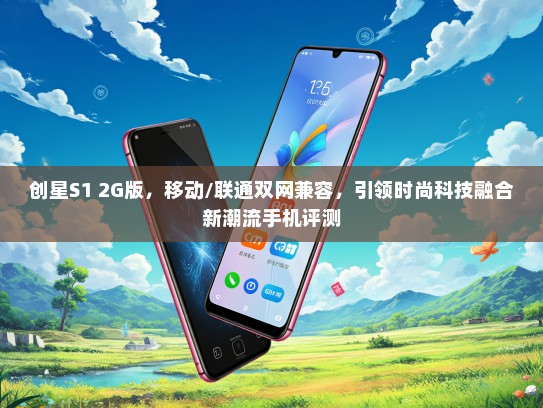创星S1 2G版，移动/联通双网兼容，引领时尚科技融合新潮流手机评测