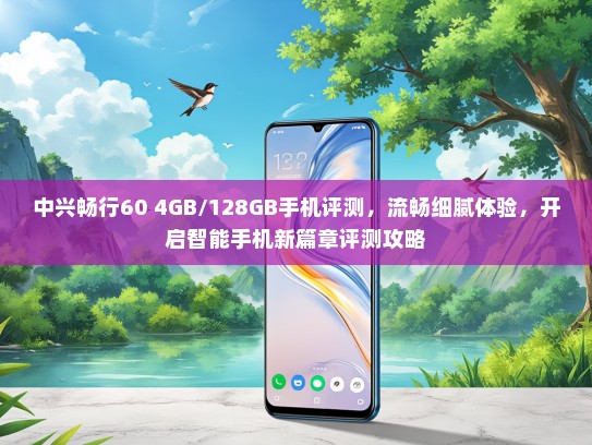 中兴畅行60 4GB/128GB手机评测，流畅细腻体验，开启智能手机新篇章评测攻略