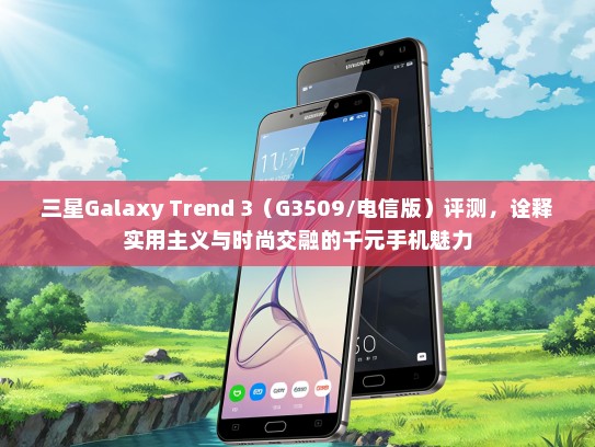 三星Galaxy Trend 3（G3509/电信版）评测，诠释实用主义与时尚交融的千元手机魅力