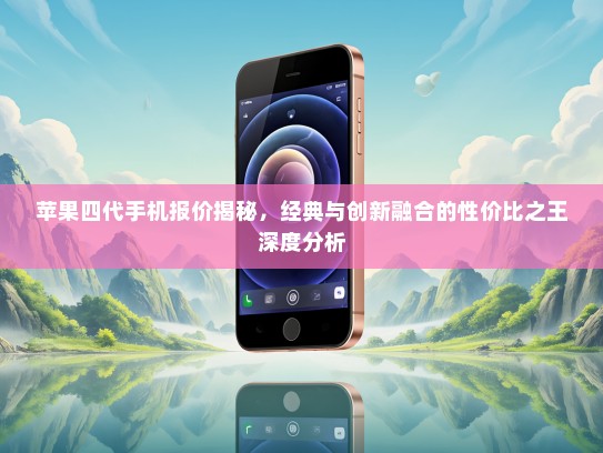 苹果四代手机报价揭秘，经典与创新融合的性价比之王深度分析