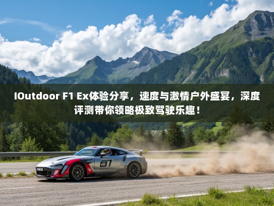IOutdoor F1 Ex体验分享，速度与激情户外盛宴，深度评测带你领略极致驾驶乐趣！