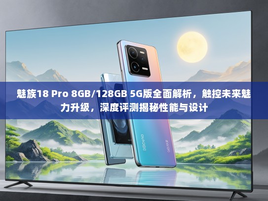魅族18 Pro 8GB/128GB 5G版全面解析，触控未来魅力升级，深度评测揭秘性能与设计