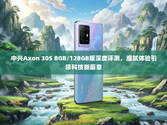 中兴Axon 30S 8GB/128GB版深度评测，细腻体验引领科技新篇章
