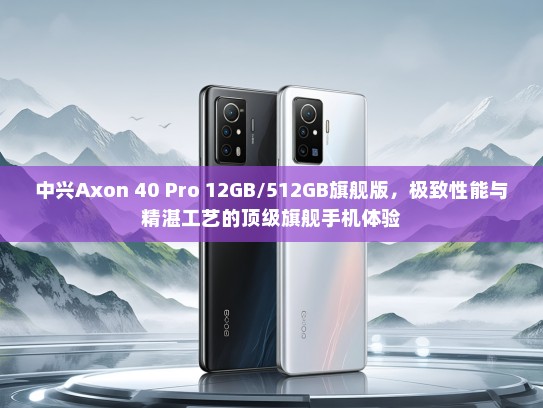 中兴Axon 40 Pro 12GB/512GB旗舰版，极致性能与精湛工艺的优秀旗舰手机体验