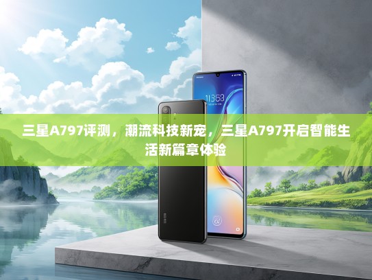 三星A797评测，潮流科技新宠，三星A797开启智能生活新篇章体验