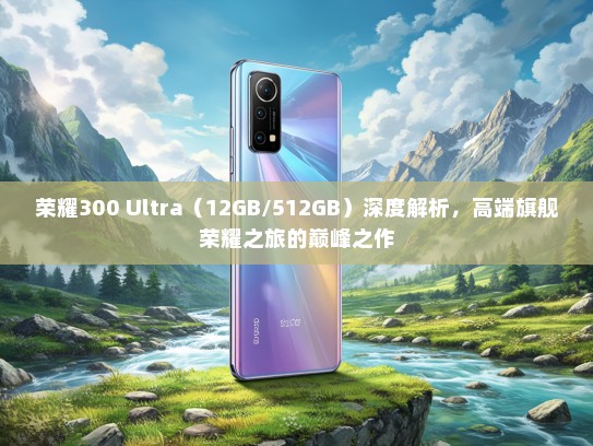 荣耀300 Ultra（12GB/512GB）深度解析，高端旗舰荣耀之旅的巅峰之作