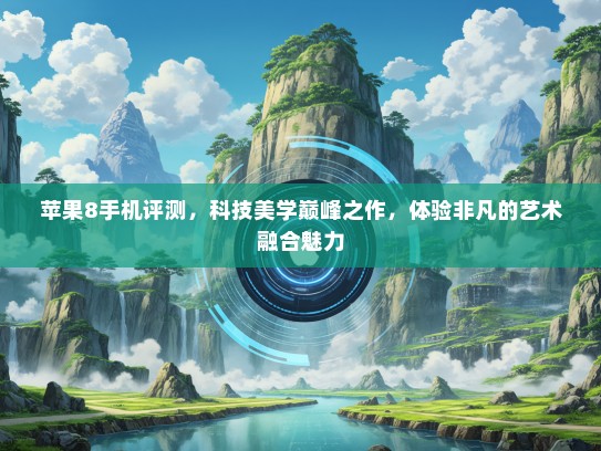 苹果8手机评测，科技美学巅峰之作，体验非凡的艺术融合魅力