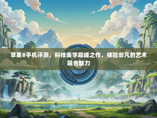 苹果8手机评测，科技美学巅峰之作，体验非凡的艺术融合魅力