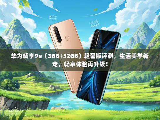华为畅享9e（3GB+32GB）轻奢版评测，生活美学新宠，畅享体验再升级！