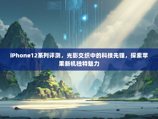 iPhone12系列评测，光影交织中的科技先锋，探索苹果新机独特魅力