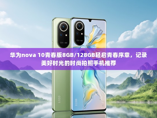 华为nova 10青春版8GB/128GB轻启青春序章，记录美好时光的时尚拍照手机推荐