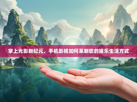 掌上光影新纪元，手机影视如何革新您的娱乐生活方式