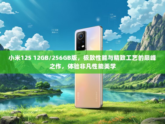小米12S 12GB/256GB版，极致性能与精致工艺的巅峰之作，体验非凡性能美学