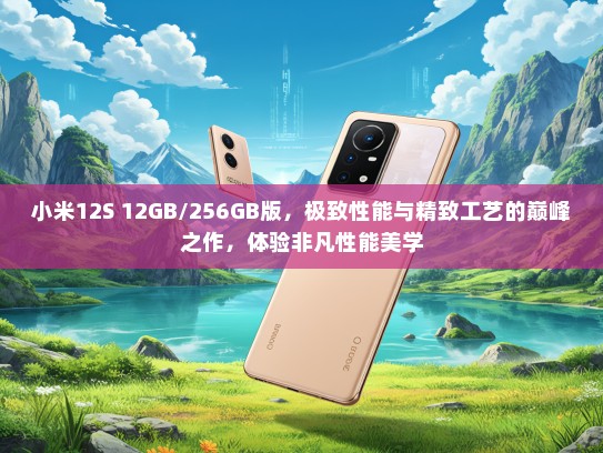 小米12S 12GB/256GB版，极致性能与精致工艺的巅峰之作，体验非凡性能美学