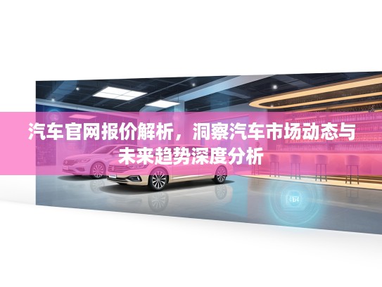 汽车官网报价解析，洞察汽车市场动态与未来趋势深度分析