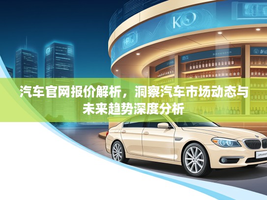 汽车官网报价解析，洞察汽车市场动态与未来趋势深度分析