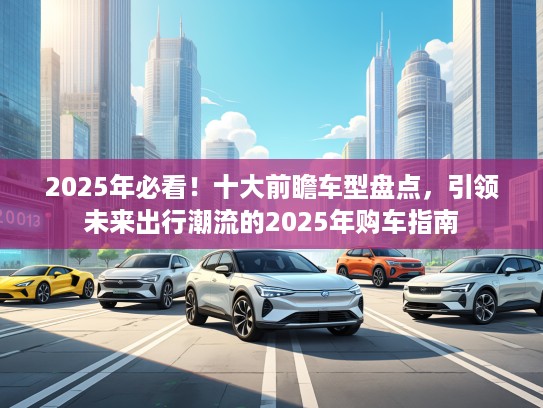 2025年必看！十大前瞻车型盘点，引领未来出行潮流的2025年购车指南