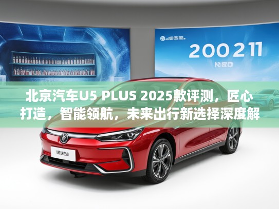 北京汽车U5 PLUS 2025款评测，匠心打造，智能领航，未来出行新选择深度解析
