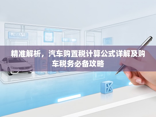 精准解析，汽车购置税计算公式详解及购车税务必备攻略