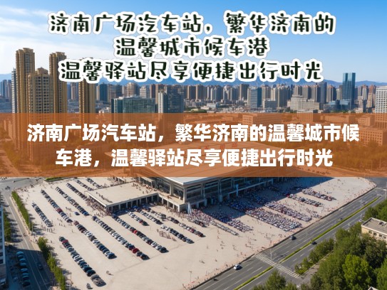 济南广场汽车站，繁华济南的温馨城市候车港，温馨驿站尽享便捷出行时光