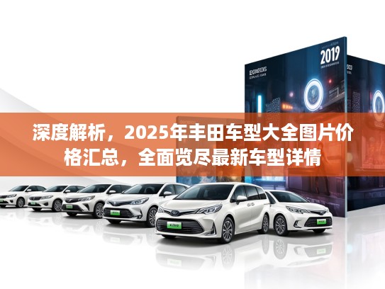 深度解析，2025年丰田车型大全图片价格汇总，全面览尽最新车型详情