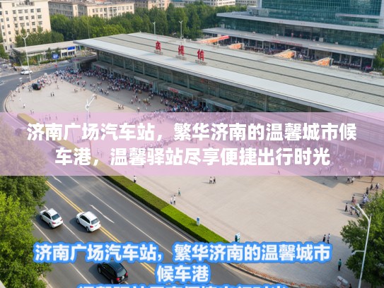 济南广场汽车站，繁华济南的温馨城市候车港，温馨驿站尽享便捷出行时光