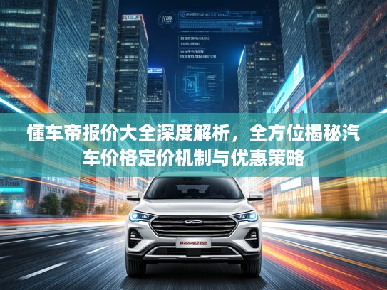 懂车帝报价大全深度解析，全方位揭秘汽车价格定价机制与优惠策略