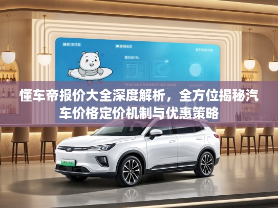 懂车帝报价大全深度解析，全方位揭秘汽车价格定价机制与优惠策略