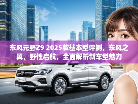 东风元野Z9 2025款基本型评测，东风之翼，野性启航，全面解析新车型魅力