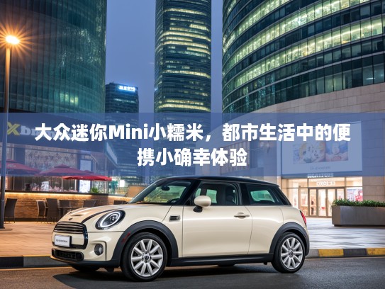 大众迷你Mini小糯米，都市生活中的便携小确幸体验