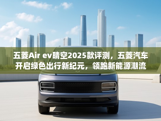 五菱Air ev晴空2025款评测，五菱汽车开启绿色出行新纪元，领跑新能源潮流